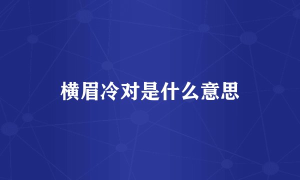 横眉冷对是什么意思