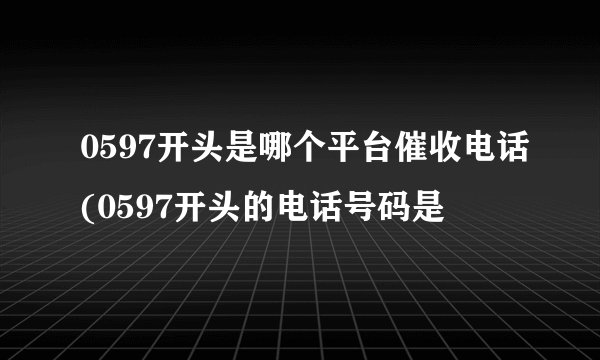 0597开头是哪个平台催收电话(0597开头的电话号码是