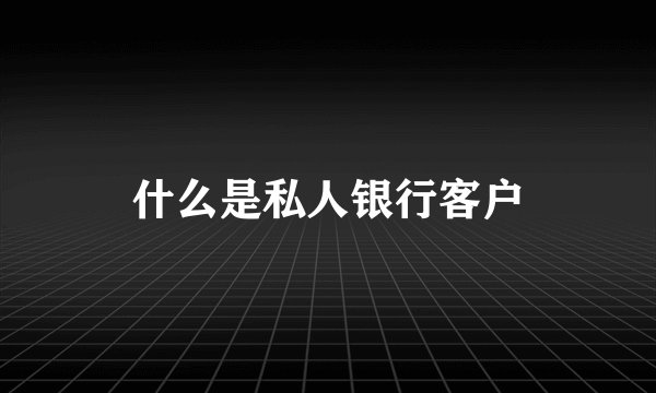 什么是私人银行客户