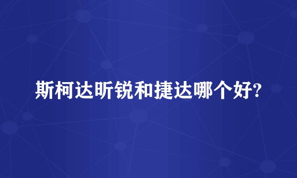 斯柯达昕锐和捷达哪个好?