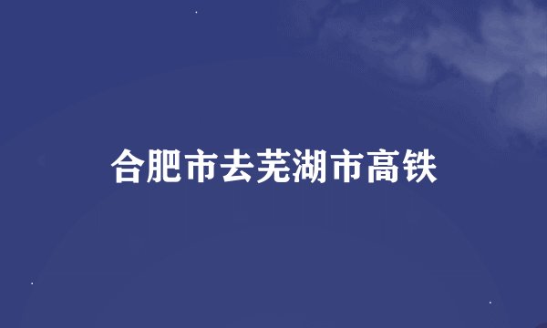 合肥市去芜湖市高铁