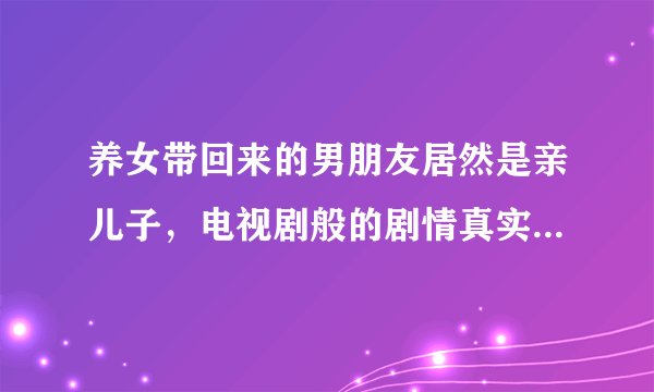 养女带回来的男朋友居然是亲儿子，电视剧般的剧情真实存在吗？该如何面对？