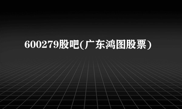 600279股吧(广东鸿图股票)