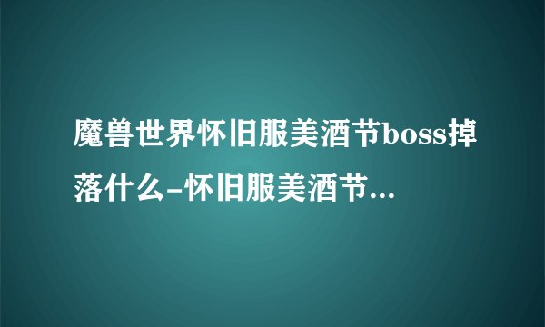 魔兽世界怀旧服美酒节boss掉落什么-怀旧服美酒节boss掉落物品一览