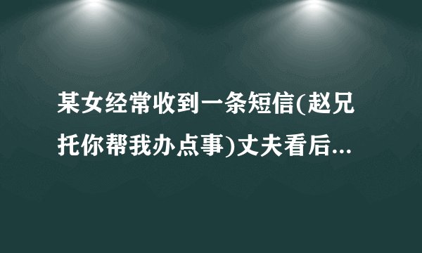 某女经常收到一条短信(赵兄托你帮我办点事)丈夫看后打了老婆一耳光道:这点玄机我还看不出?