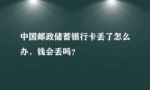 中国邮政储蓄银行卡丢了怎么办，钱会丢吗？