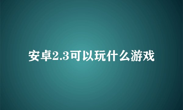 安卓2.3可以玩什么游戏