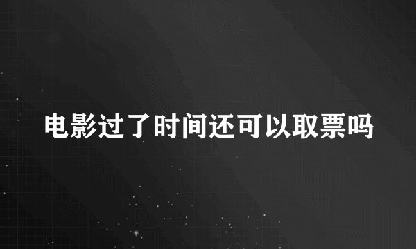 电影过了时间还可以取票吗