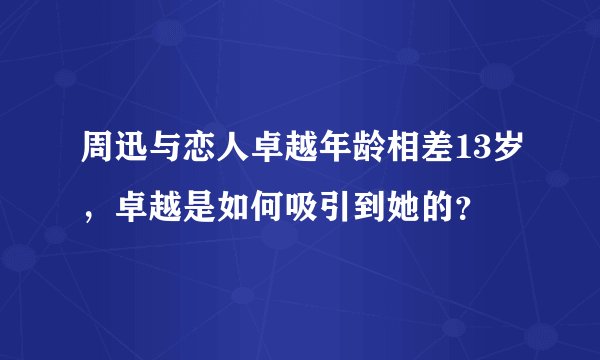 周迅与恋人卓越年龄相差13岁，卓越是如何吸引到她的？