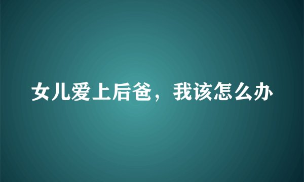 女儿爱上后爸，我该怎么办