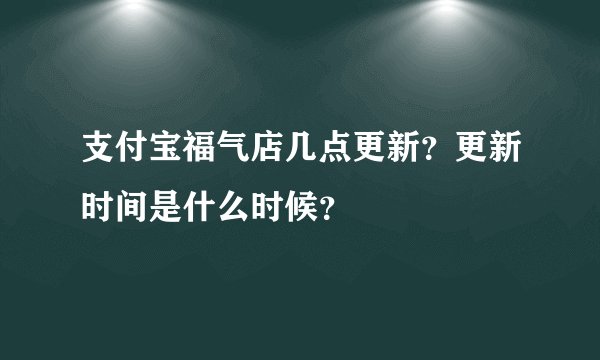 支付宝福气店几点更新？更新时间是什么时候？