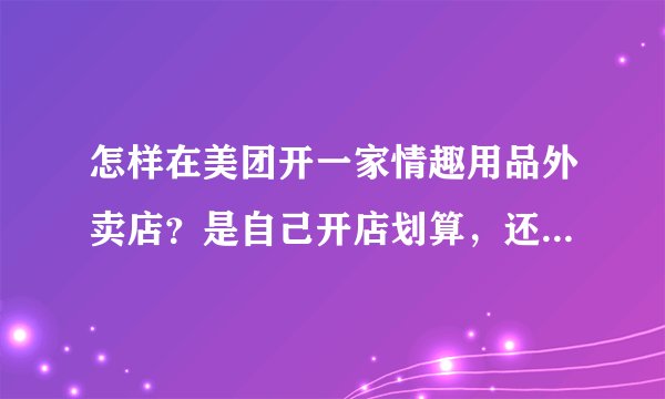 怎样在美团开一家情趣用品外卖店？是自己开店划算，还是加盟好？