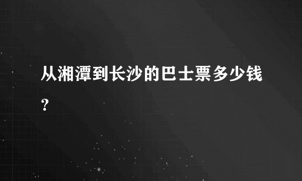 从湘潭到长沙的巴士票多少钱？