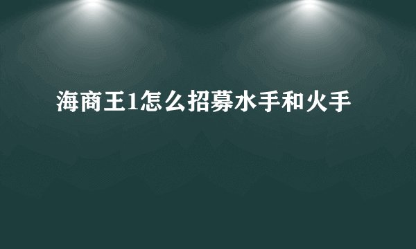 海商王1怎么招募水手和火手