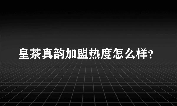 皇茶真韵加盟热度怎么样？
