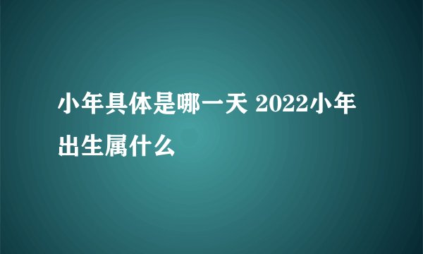 小年具体是哪一天 2022小年出生属什么