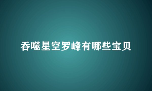 吞噬星空罗峰有哪些宝贝