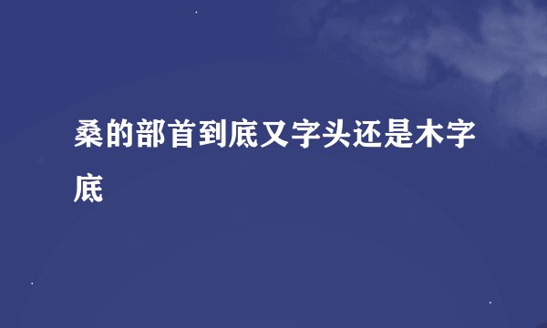 桑的部首到底又字头还是木字底