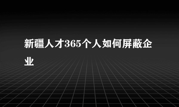 新疆人才365个人如何屏蔽企业