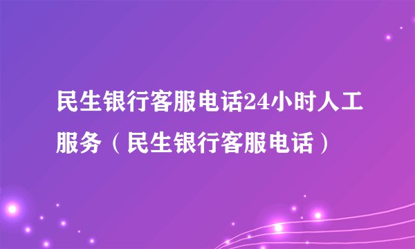 民生银行客服电话24小时人工服务（民生银行客服电话）