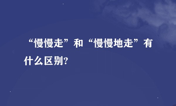 “慢慢走”和“慢慢地走”有什么区别?