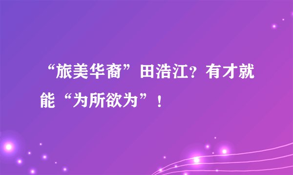 “旅美华裔”田浩江？有才就能“为所欲为”！