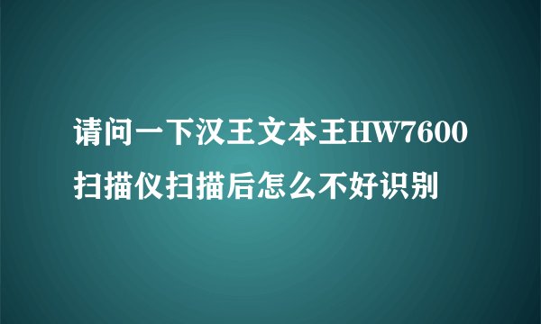 请问一下汉王文本王HW7600扫描仪扫描后怎么不好识别