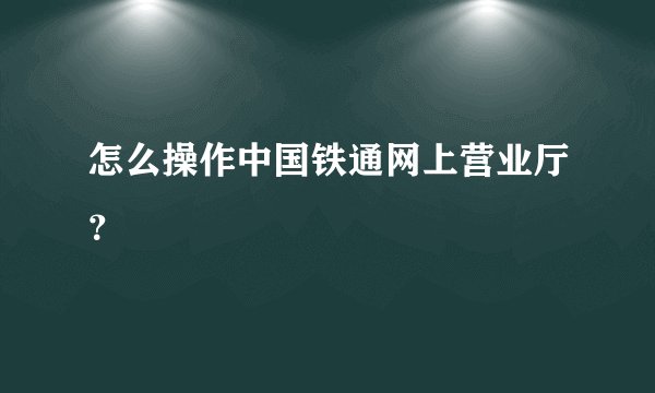 怎么操作中国铁通网上营业厅？