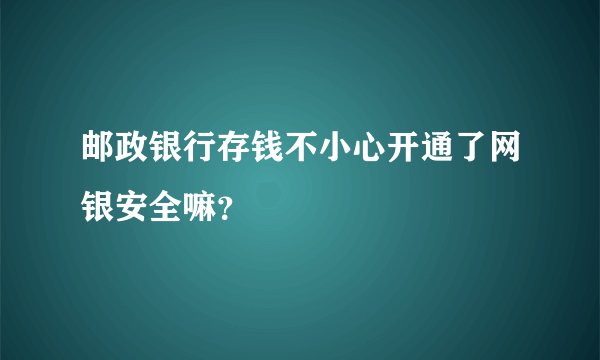 邮政银行存钱不小心开通了网银安全嘛？