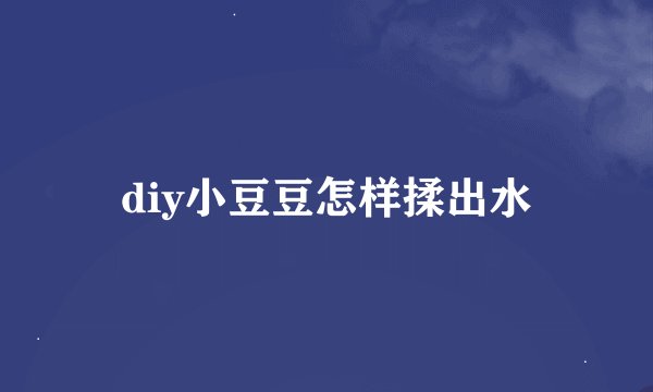 diy小豆豆怎样揉出水