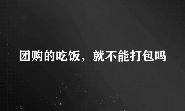 团购的吃饭，就不能打包吗