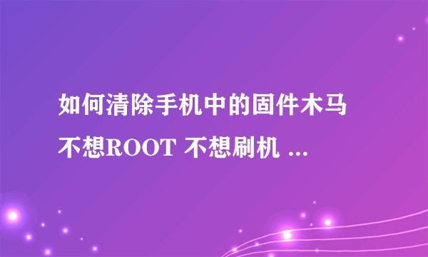 如何清除手机中的固件木马 不想ROOT 不想刷机 我的手机是HTC G21