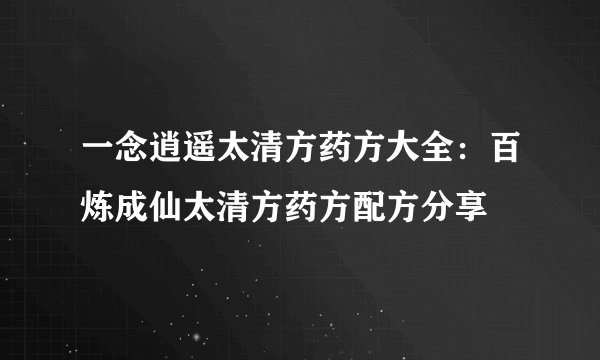 一念逍遥太清方药方大全：百炼成仙太清方药方配方分享