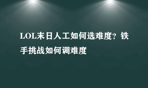LOL末日人工如何选难度？铁手挑战如何调难度