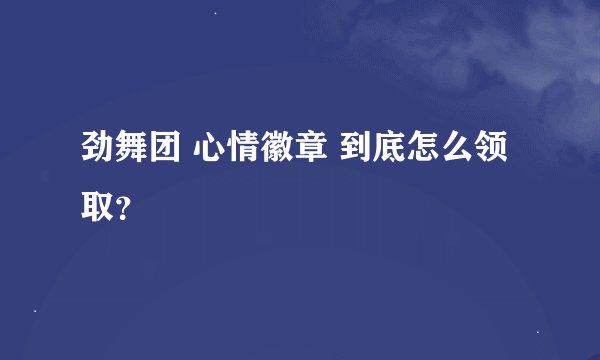 劲舞团 心情徽章 到底怎么领取？