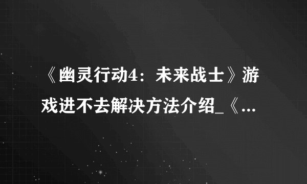 《幽灵行动4:未来战士》游戏进不去解决方法介绍_《幽灵行动4:未来战士》游戏进不去解决方法是什么