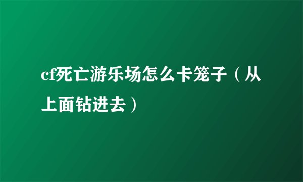 cf死亡游乐场怎么卡笼子（从上面钻进去）