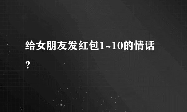 给女朋友发红包1~10的情话？