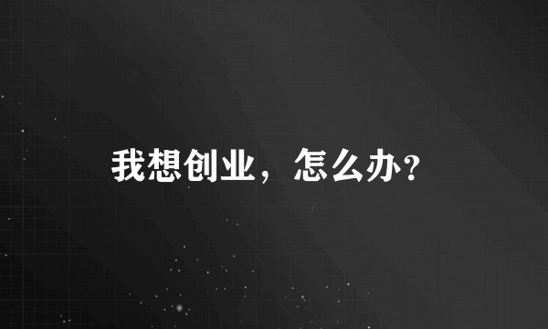 我想创业，怎么办？