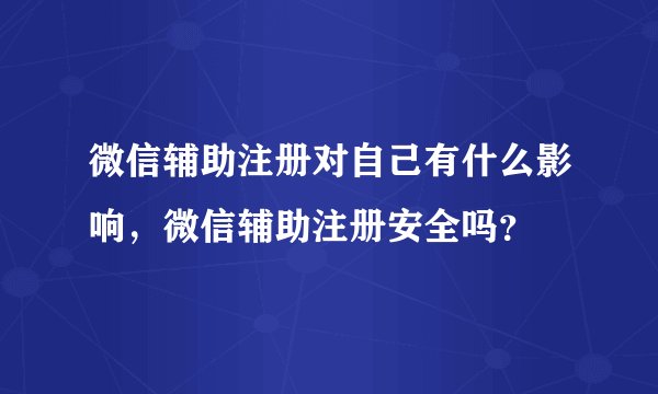 微信辅助注册对自己有什么影响，微信辅助注册安全吗？