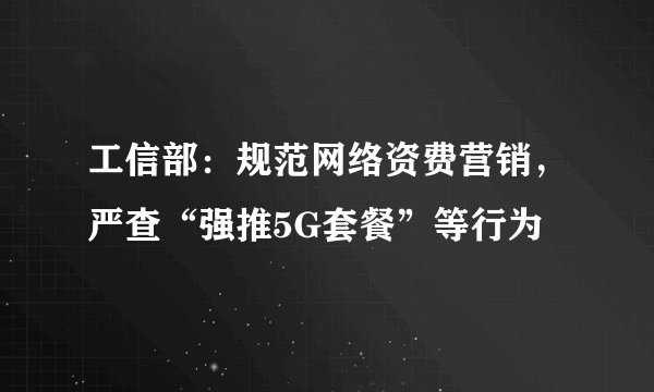 工信部：规范网络资费营销，严查“强推5G套餐”等行为