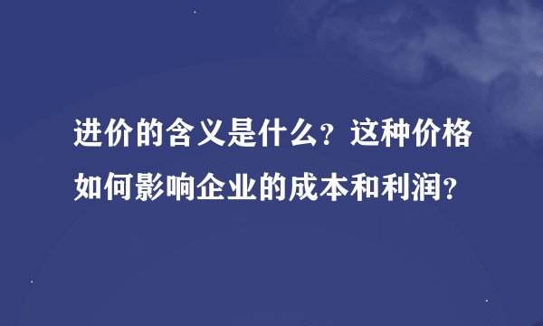 进价的含义是什么？这种价格如何影响企业的成本和利润？