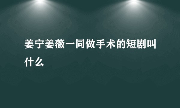 姜宁姜薇一同做手术的短剧叫什么