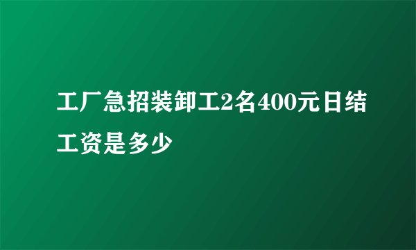 工厂急招装卸工2名400元日结工资是多少