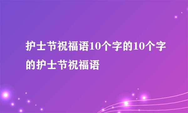 护士节祝福语10个字的10个字的护士节祝福语