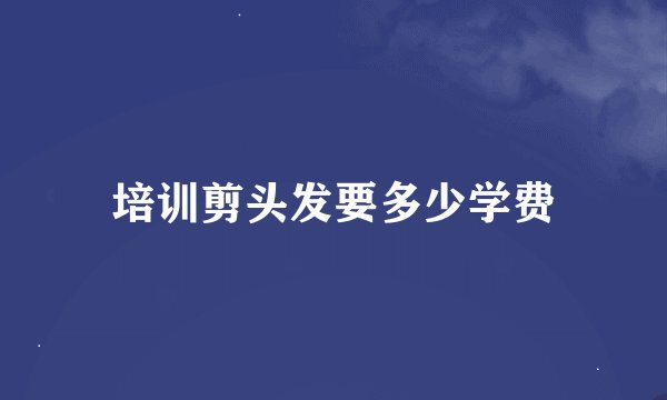 培训剪头发要多少学费