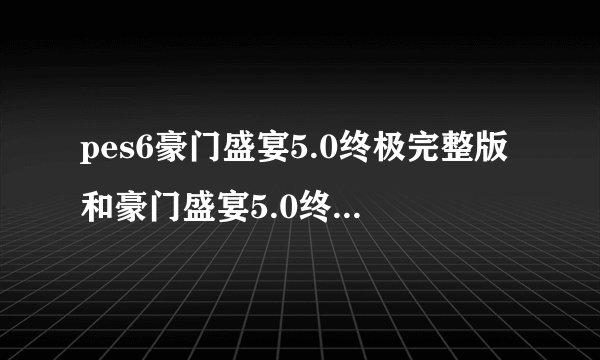 pes6豪门盛宴5.0终极完整版和豪门盛宴5.0终极精简版有什么区别？