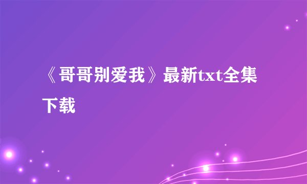 《哥哥别爱我》最新txt全集下载