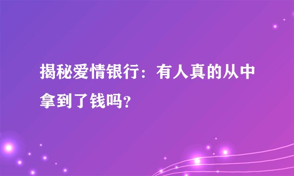 揭秘爱情银行：有人真的从中拿到了钱吗？