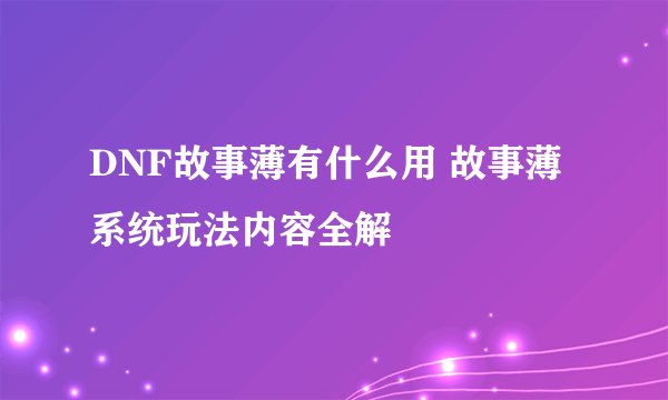 DNF故事薄有什么用 故事薄系统玩法内容全解